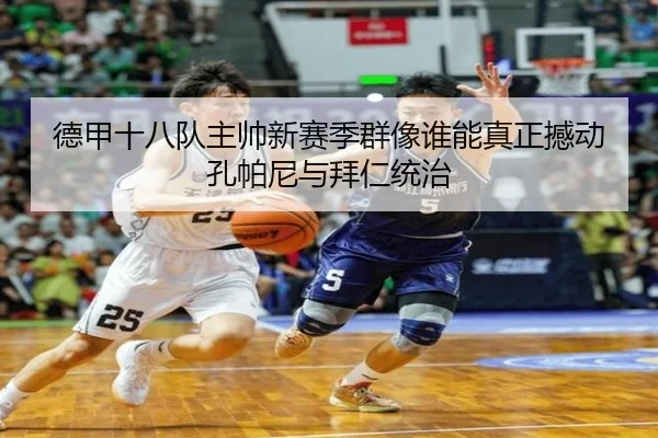 德甲十八队主帅新赛季群像谁能真正撼动孔帕尼与拜仁统治 | BOYUSport