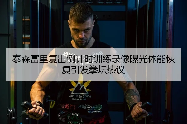 泰森富里复出倒计时训练录像曝光体能恢复引发拳坛热议 | BOYUSport